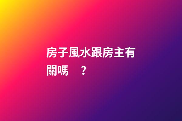 房子風水跟房主有關嗎？